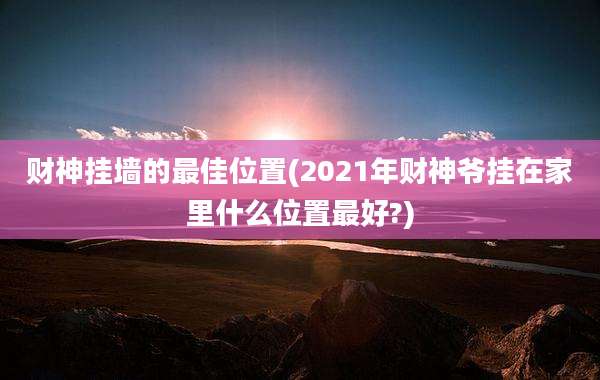财神挂墙的最佳位置(2021年财神爷挂在家里什么位置最好?)