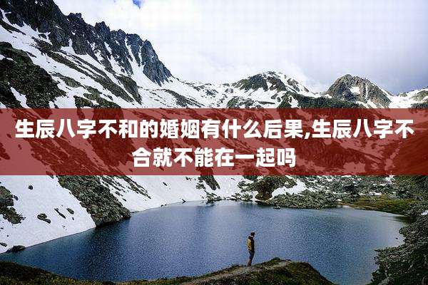 生辰八字不和的婚姻有什么后果,生辰八字不合就不能在一起吗