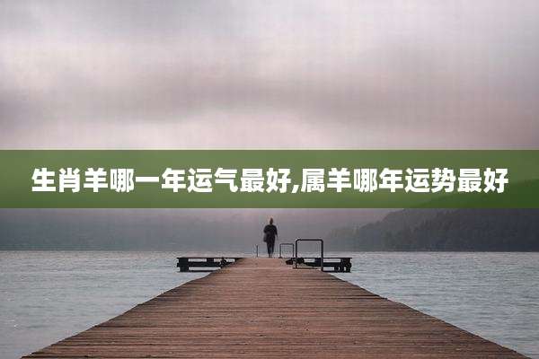生肖羊哪一年运气最好,属羊哪年运势最好