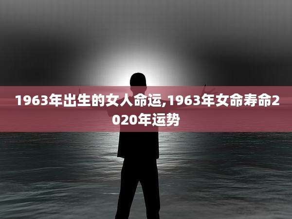 1963年出生的女人命运,1963年女命寿命2020年运势
