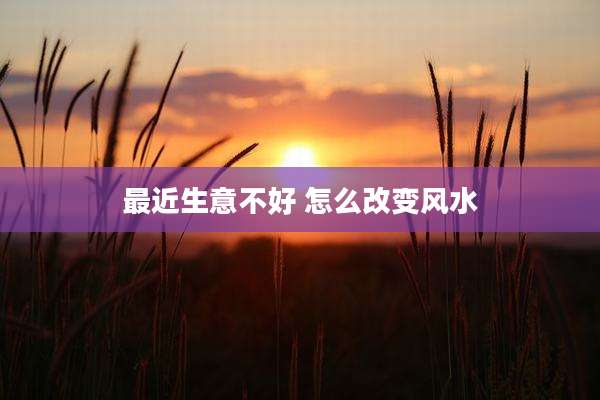 最近生意不好 怎么改变风水