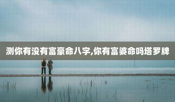 测你有没有富豪命八字,你有富婆命吗塔罗牌