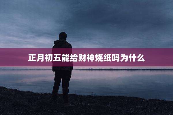 正月初五能给财神烧纸吗为什么