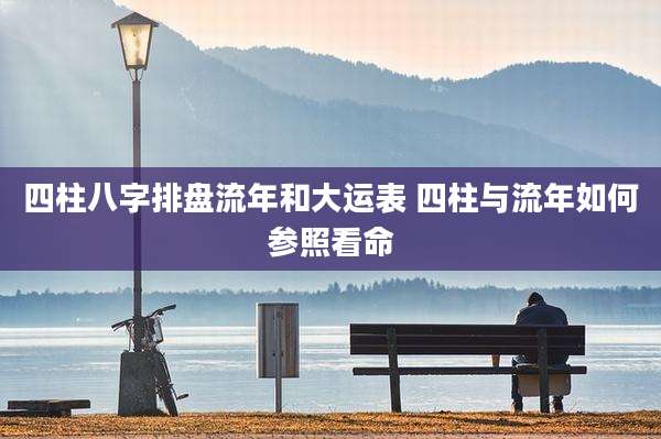 四柱八字排盘流年和大运表 四柱与流年如何参照看命
