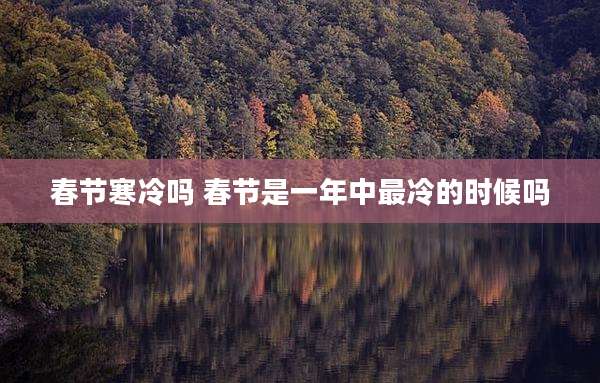 春节寒冷吗 春节是一年中最冷的时候吗