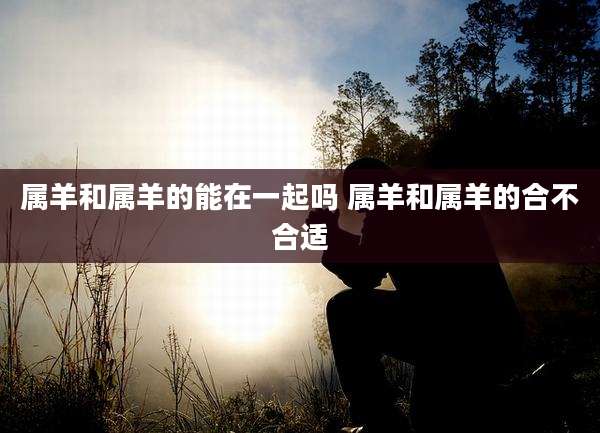属羊和属羊的能在一起吗 属羊和属羊的合不合适