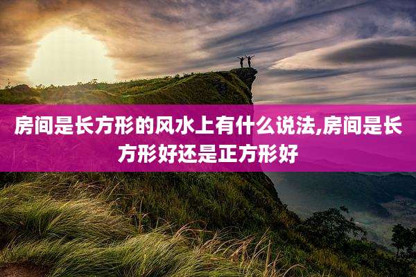 房间是长方形的风水上有什么说法,房间是长方形好还是正方形好