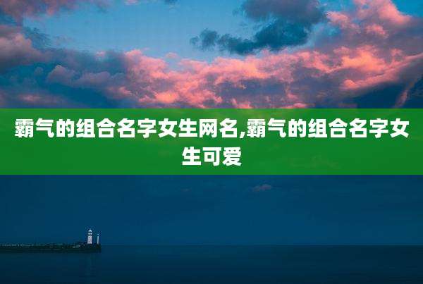 霸气的组合名字女生网名,霸气的组合名字女生可爱