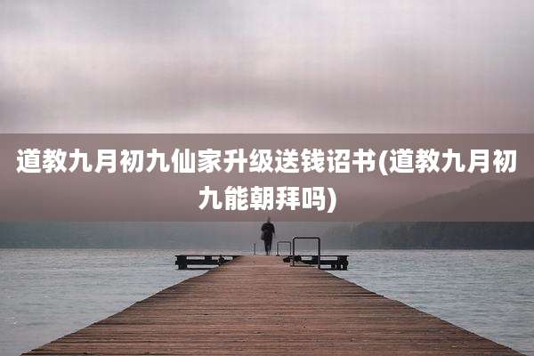 道教九月初九仙家升级送钱诏书(道教九月初九能朝拜吗)