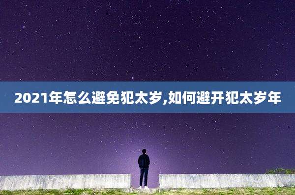 2021年怎么避免犯太岁,如何避开犯太岁年