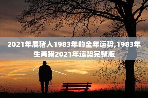 2021年属猪人1983年的全年运势,1983年生肖猪2021年运势完整版