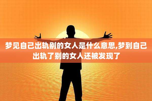 梦见自己出轨别的女人是什么意思,梦到自己出轨了别的女人还被发现了