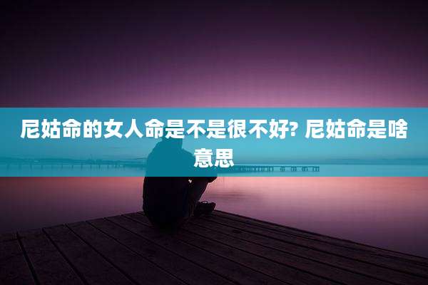 尼姑命的女人命是不是很不好? 尼姑命是啥意思