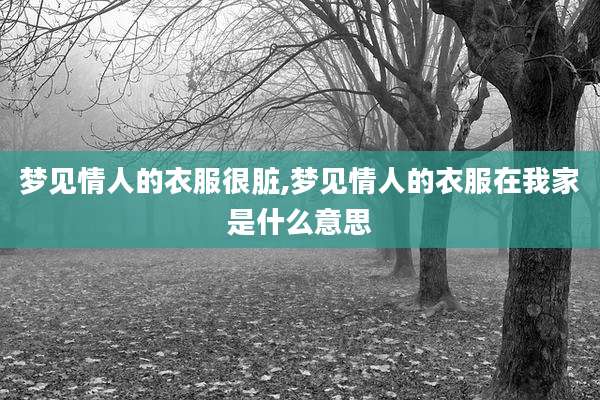梦见情人的衣服很脏,梦见情人的衣服在我家是什么意思