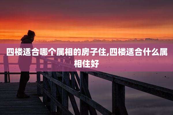 四楼适合哪个属相的房子住,四楼适合什么属相住好
