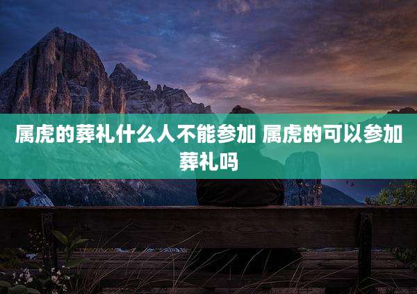 属虎的葬礼什么人不能参加 属虎的可以参加葬礼吗