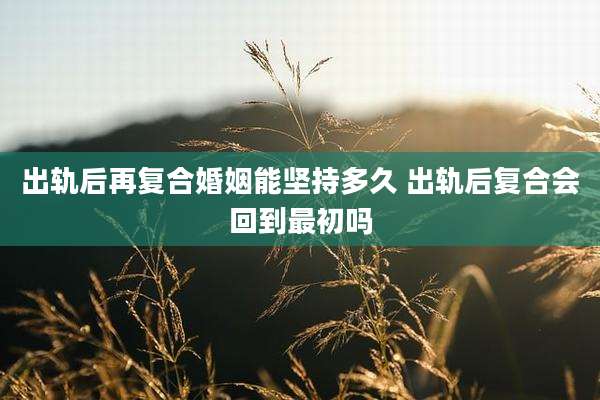 出轨后再复合婚姻能坚持多久 出轨后复合会回到最初吗