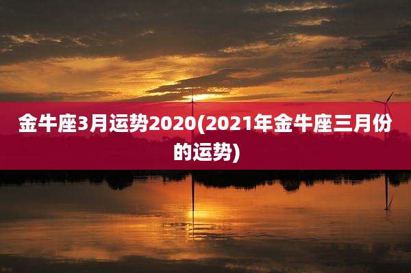 金牛座3月运势2020(2021年金牛座三月份的运势)