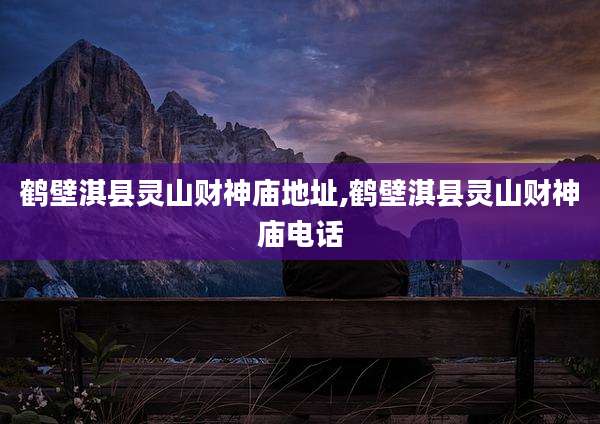 鹤壁淇县灵山财神庙地址,鹤壁淇县灵山财神庙电话