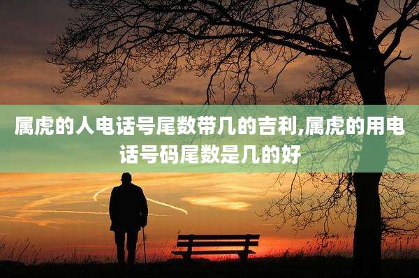 属虎的人电话号尾数带几的吉利,属虎的用电话号码尾数是几的好