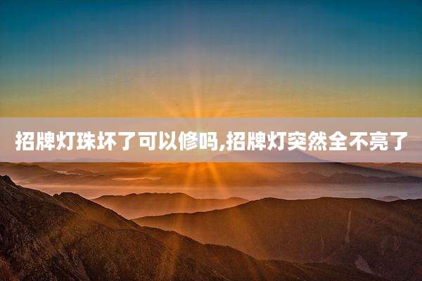 招牌灯珠坏了可以修吗,招牌灯突然全不亮了