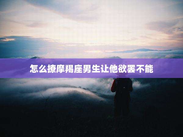 怎么撩摩羯座男生让他欲罢不能