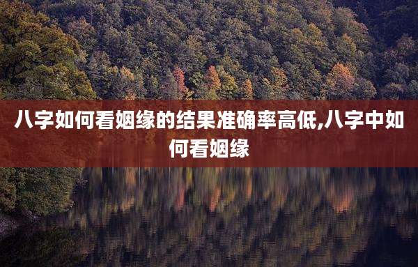 八字如何看姻缘的结果准确率高低,八字中如何看姻缘