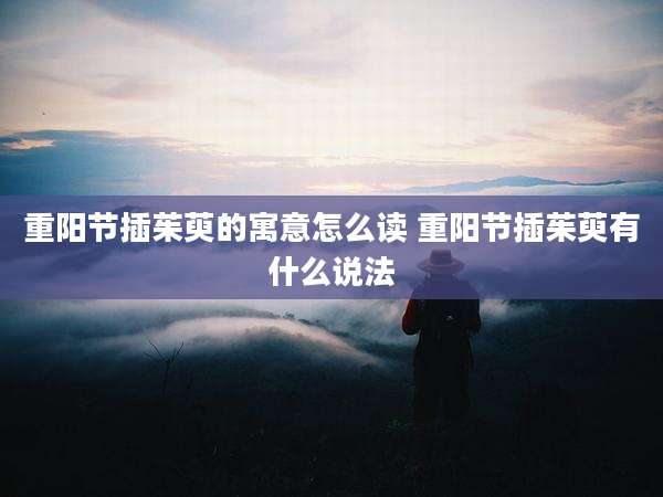 重阳节插茱萸的寓意怎么读 重阳节插茱萸有什么说法