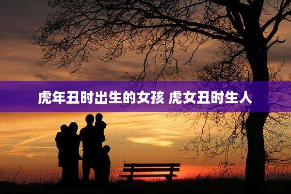 虎年丑时出生的女孩 虎女丑时生人