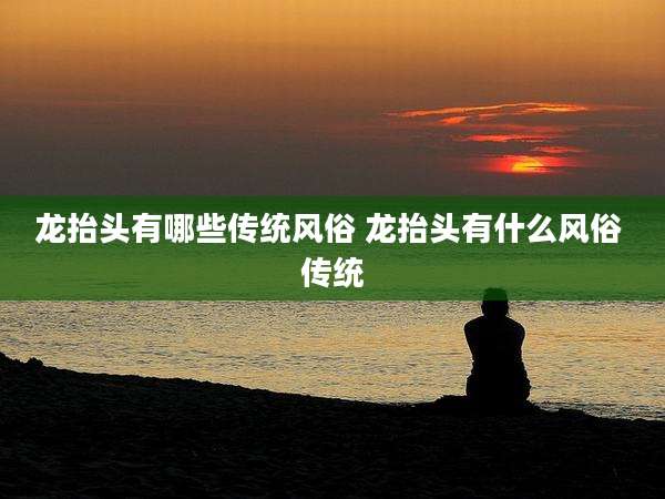 龙抬头有哪些传统风俗 龙抬头有什么风俗 传统
