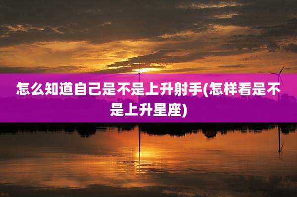 怎么知道自己是不是上升射手(怎样看是不是上升星座)