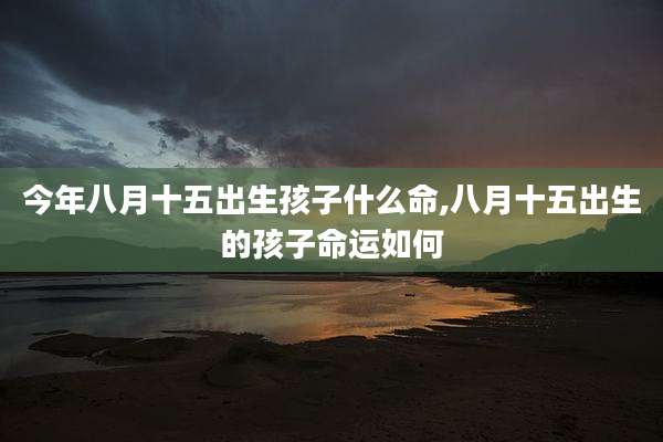 今年八月十五出生孩子什么命,八月十五出生的孩子命运如何