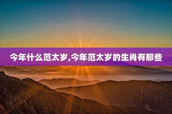 今年什么范太岁,今年范太岁的生肖有那些