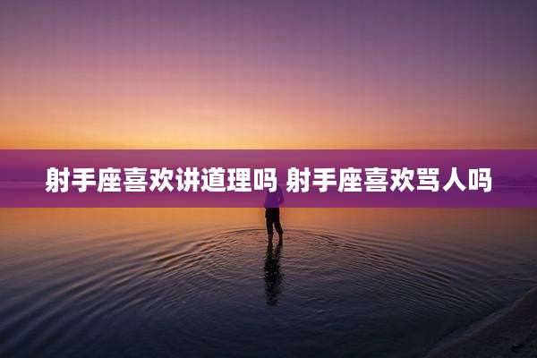 射手座喜欢讲道理吗 射手座喜欢骂人吗