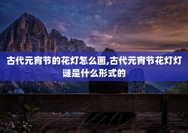 古代元宵节的花灯怎么画,古代元宵节花灯灯谜是什么形式的