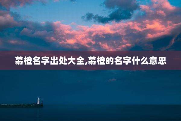 慕橙名字出处大全,慕橙的名字什么意思