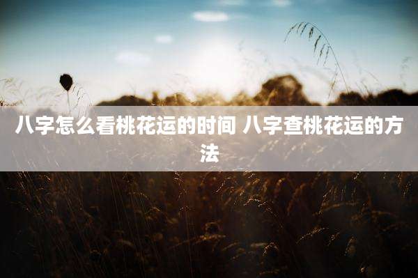八字怎么看桃花运的时间 八字查桃花运的方法