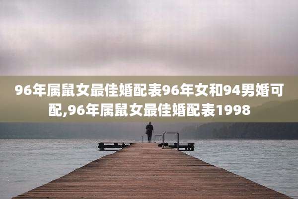 96年属鼠女最佳婚配表96年女和94男婚可配,96年属鼠女最佳婚配表1998