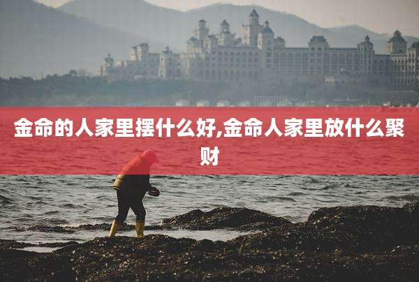 金命的人家里摆什么好,金命人家里放什么聚财