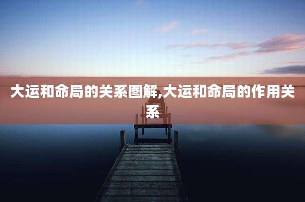大运和命局的关系图解,大运和命局的作用关系