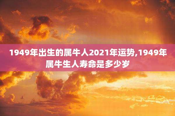 1949年出生的属牛人2021年运势,1949年属牛生人寿命是多少岁