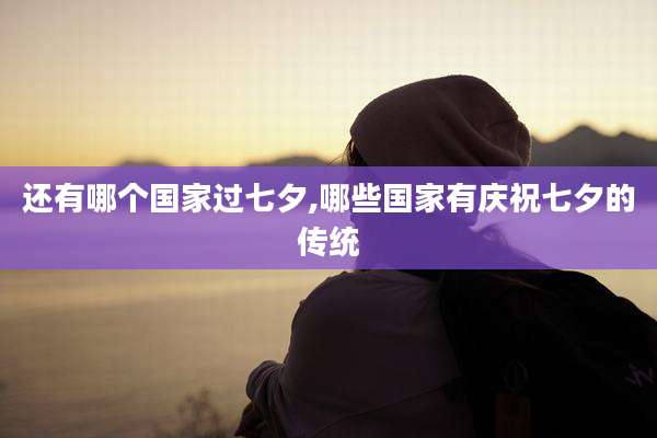 还有哪个国家过七夕,哪些国家有庆祝七夕的传统