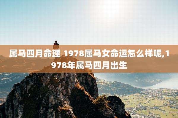 属马四月命理 1978属马女命运怎么样呢,1978年属马四月出生
