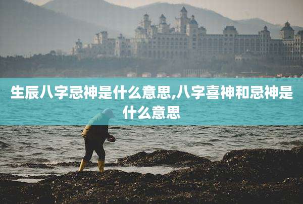 生辰八字忌神是什么意思,八字喜神和忌神是什么意思