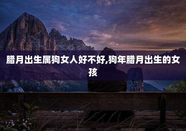 腊月出生属狗女人好不好,狗年腊月出生的女孩