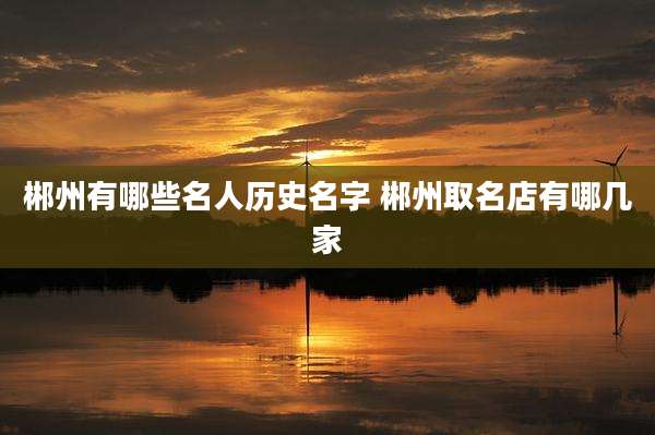 郴州有哪些名人历史名字 郴州取名店有哪几家