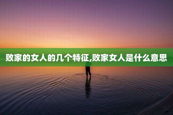 败家的女人的几个特征,败家女人是什么意思