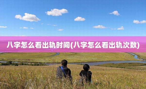 八字怎么看出轨时间(八字怎么看出轨次数)
