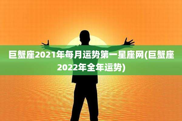 巨蟹座2021年每月运势第一星座网(巨蟹座2022年全年运势)