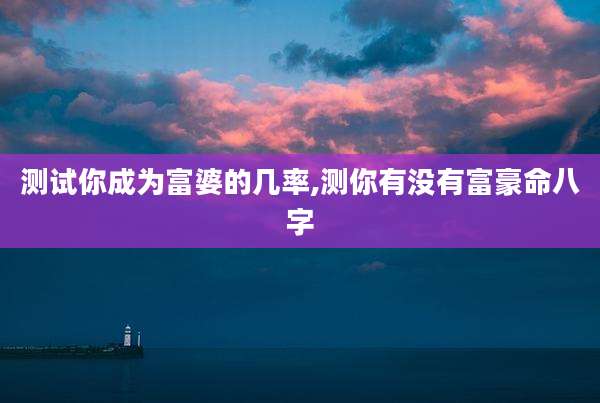 测试你成为富婆的几率,测你有没有富豪命八字